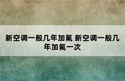 新空调一般几年加氟 新空调一般几年加氟一次